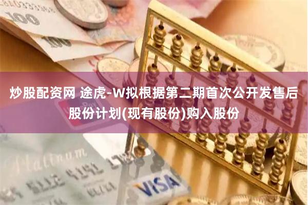 炒股配资网 途虎-W拟根据第二期首次公开发售后股份计划(现有股份)购入股份