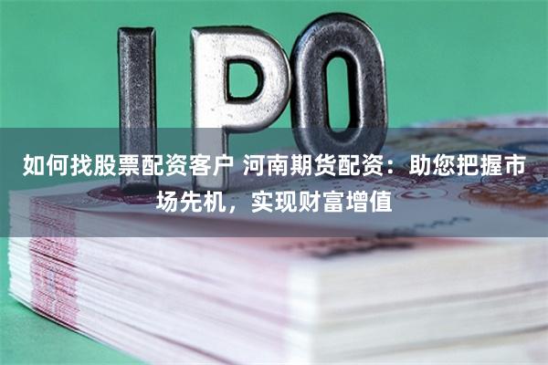 如何找股票配资客户 河南期货配资：助您把握市场先机，实现财富增值