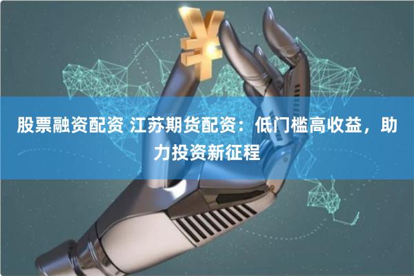 股票融资配资 江苏期货配资：低门槛高收益，助力投资新征程