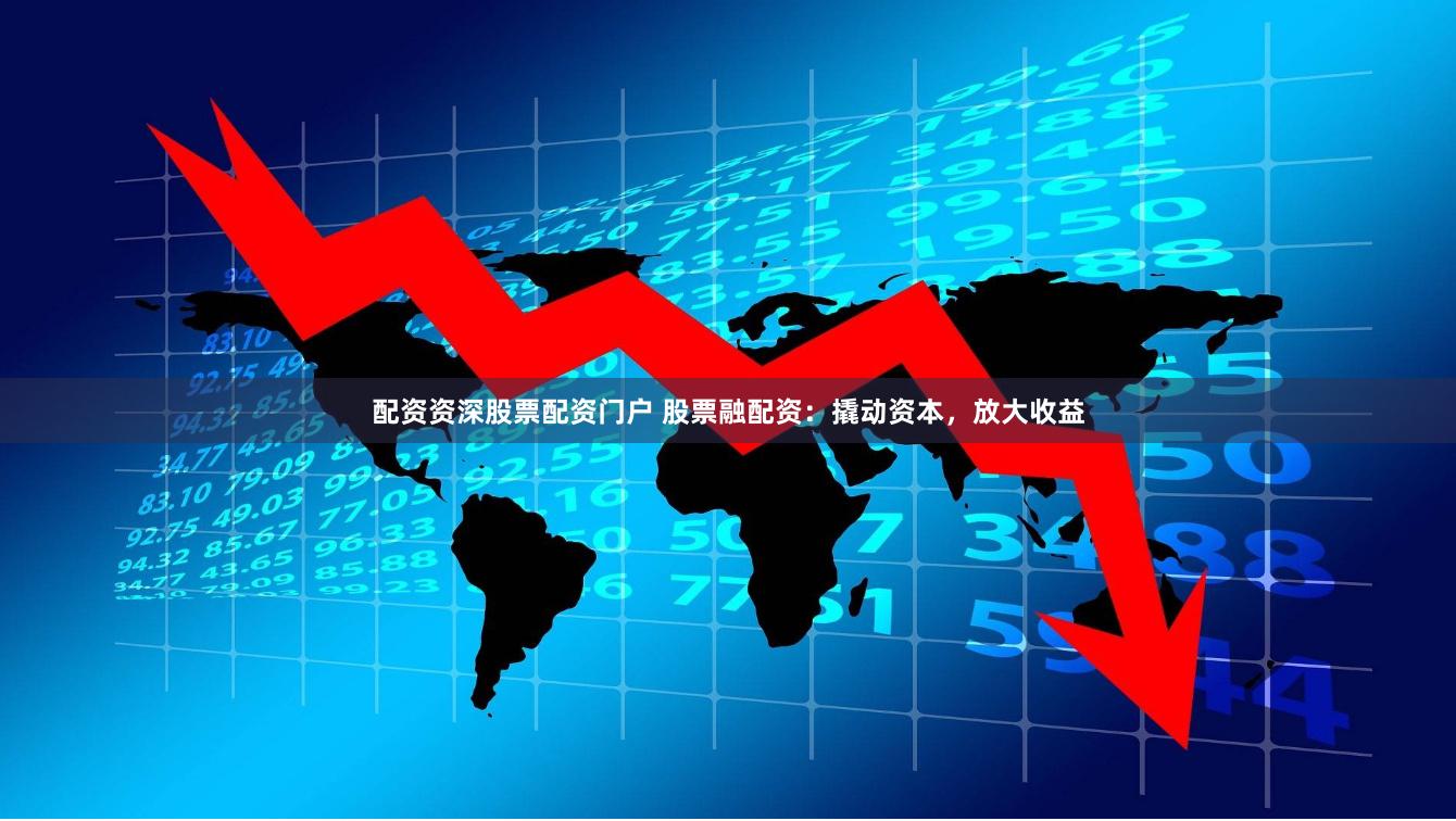配资资深股票配资门户 股票融配资：撬动资本，放大收益