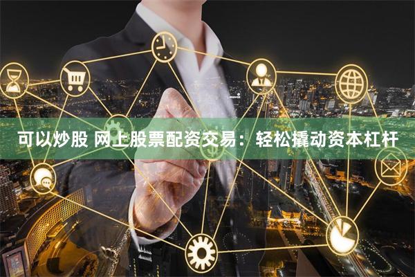 可以炒股 网上股票配资交易：轻松撬动资本杠杆