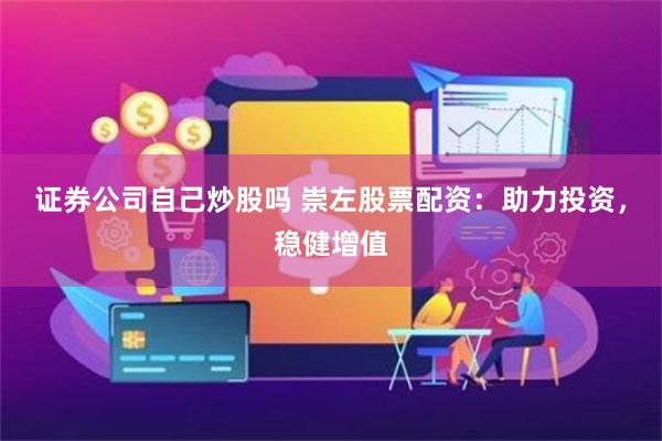 证券公司自己炒股吗 崇左股票配资：助力投资，稳健增值
