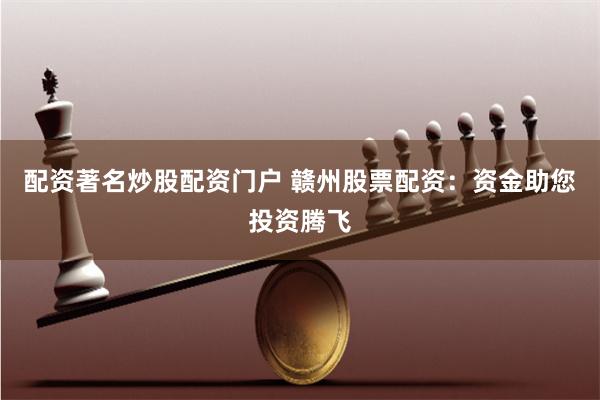 配资著名炒股配资门户 赣州股票配资：资金助您投资腾飞
