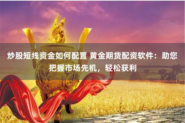 炒股短线资金如何配置 黄金期货配资软件：助您把握市场先机，轻松获利