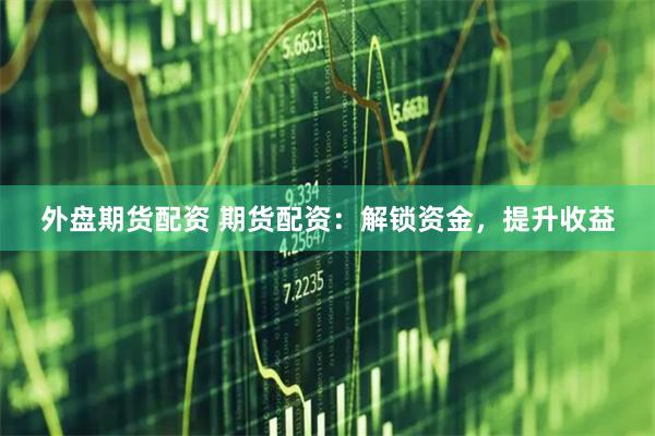 外盘期货配资 期货配资：解锁资金，提升收益