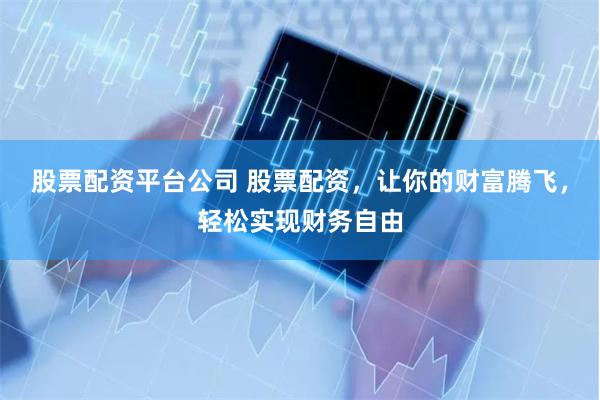 股票配资平台公司 股票配资，让你的财富腾飞，轻松实现财务自由