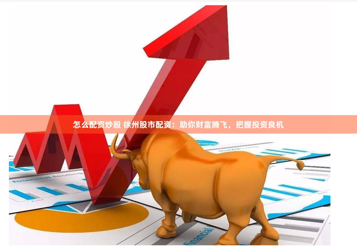 怎么配资炒股 徐州股市配资：助你财富腾飞，把握投资良机