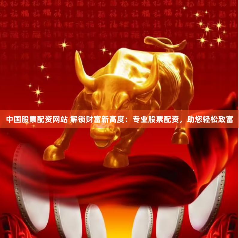 中国股票配资网站 解锁财富新高度：专业股票配资，助您轻松致富