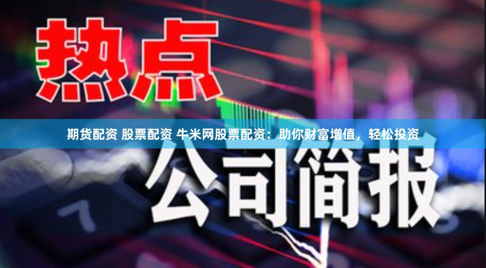 期货配资 股票配资 牛米网股票配资：助你财富增值，轻松投资
