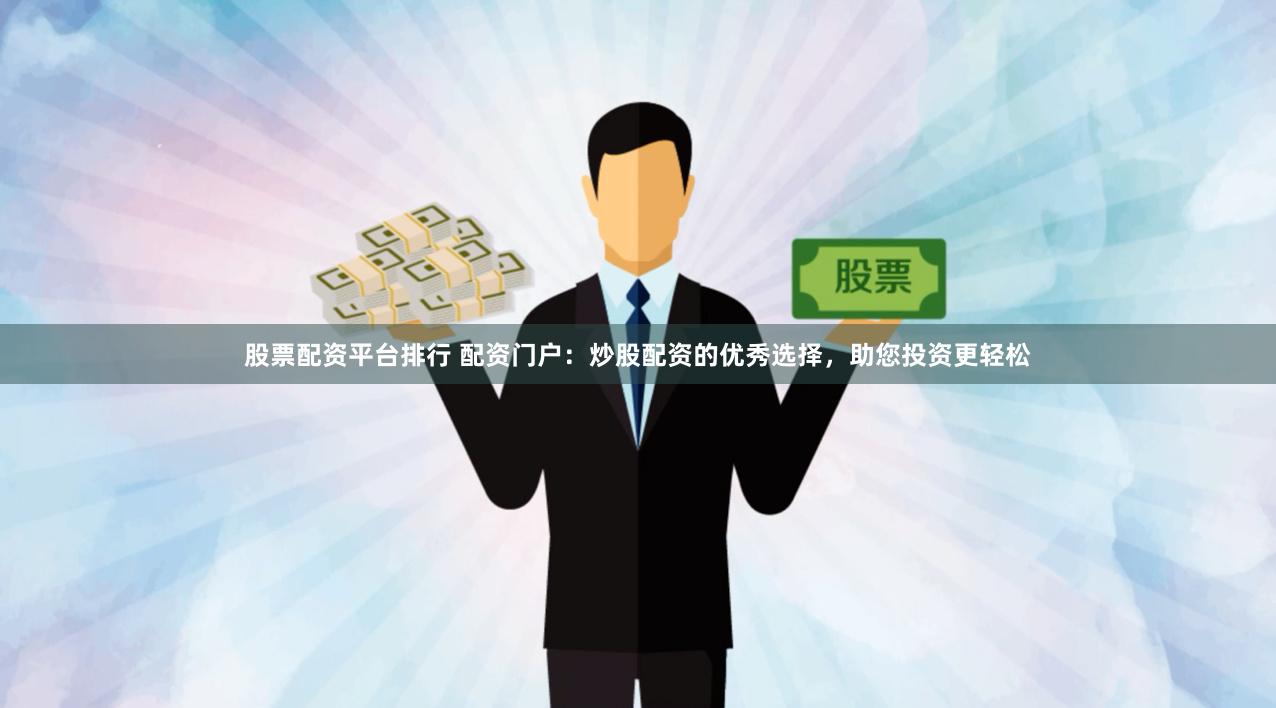 股票配资平台排行 配资门户：炒股配资的优秀选择，助您投资更轻松