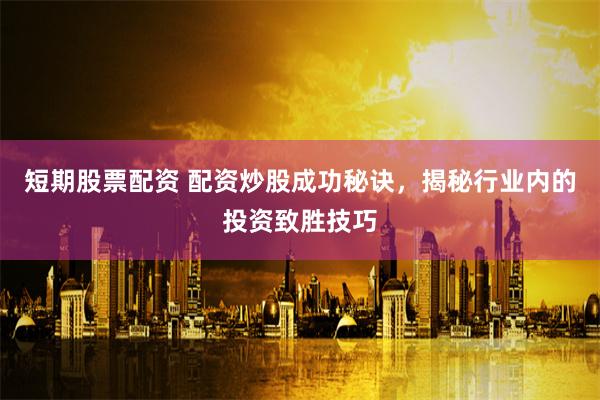 短期股票配资 配资炒股成功秘诀，揭秘行业内的投资致胜技巧