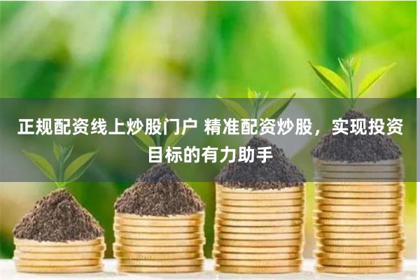 正规配资线上炒股门户 精准配资炒股，实现投资目标的有力助手