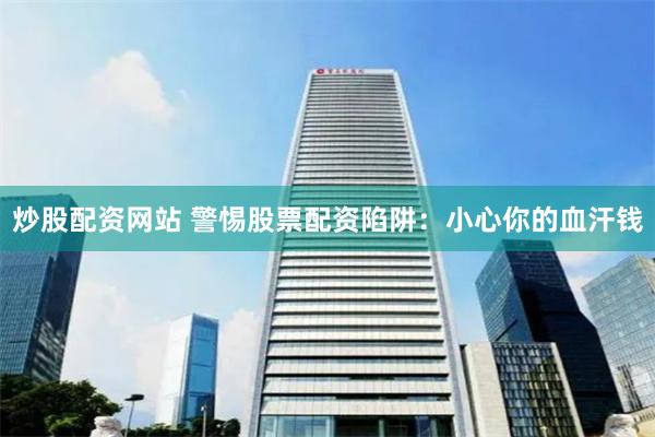 炒股配资网站 警惕股票配资陷阱：小心你的血汗钱