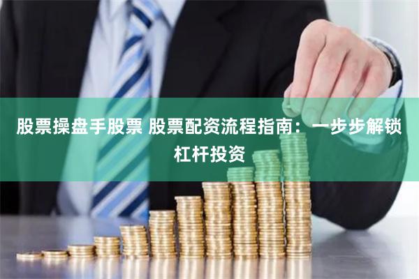 股票操盘手股票 股票配资流程指南：一步步解锁杠杆投资