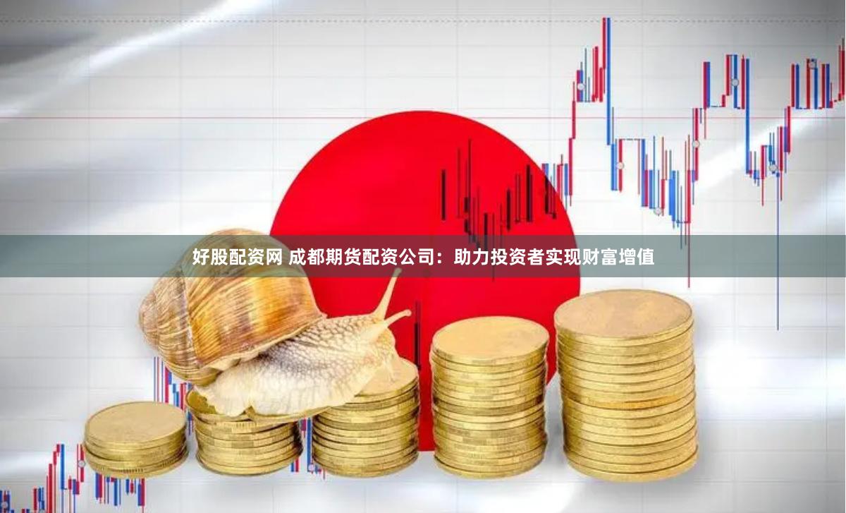 好股配资网 成都期货配资公司：助力投资者实现财富增值