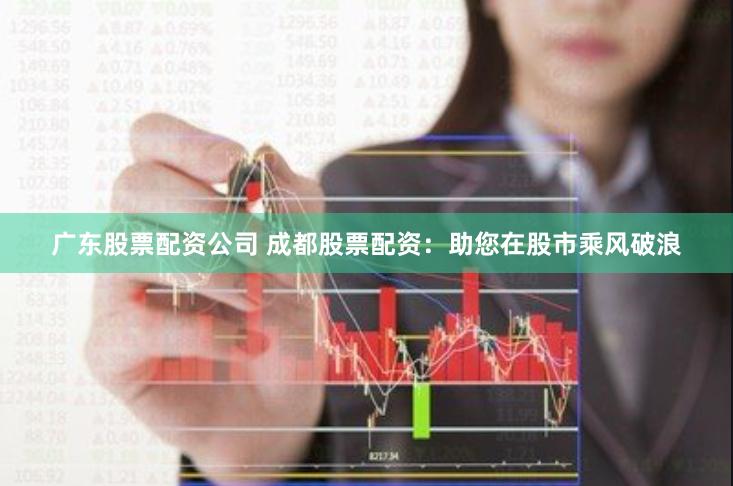 广东股票配资公司 成都股票配资：助您在股市乘风破浪