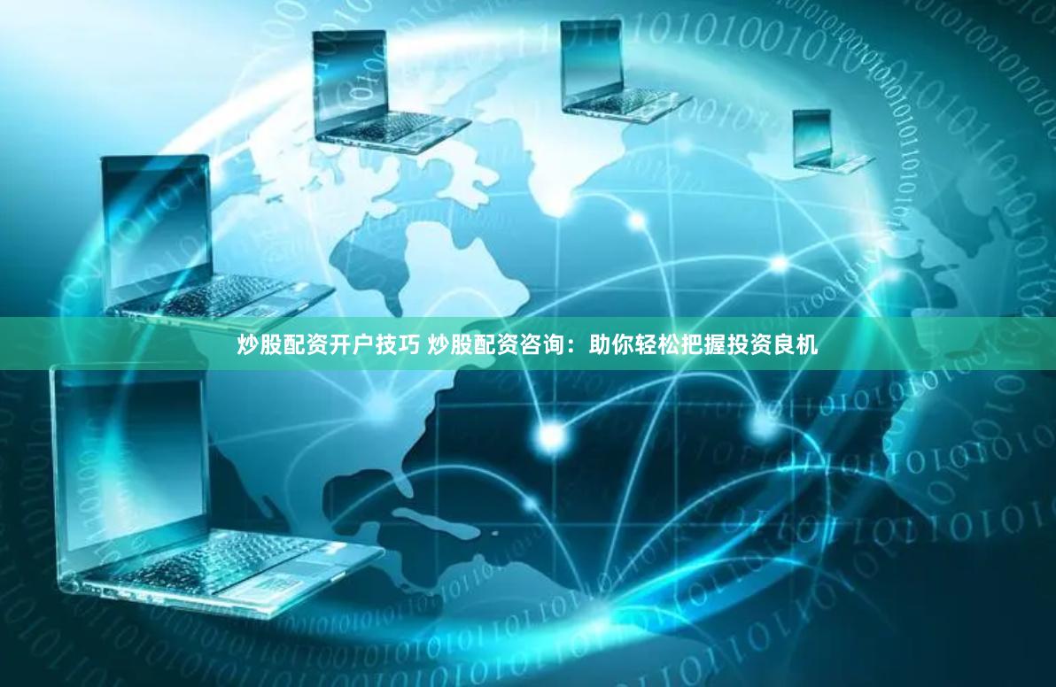 炒股配资开户技巧 炒股配资咨询：助你轻松把握投资良机