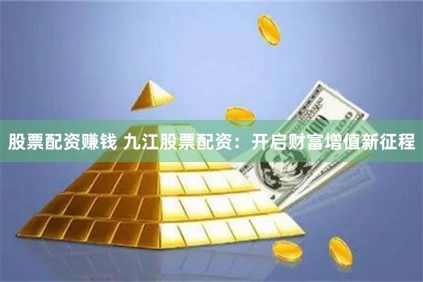 股票配资赚钱 九江股票配资：开启财富增值新征程
