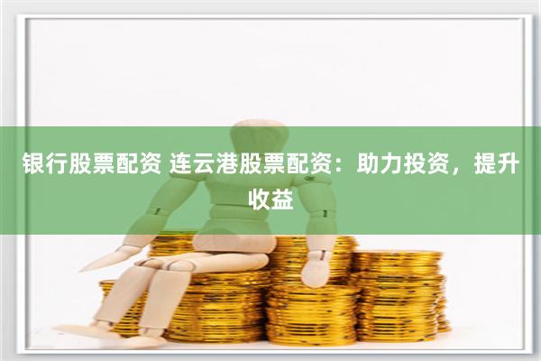 银行股票配资 连云港股票配资：助力投资，提升收益