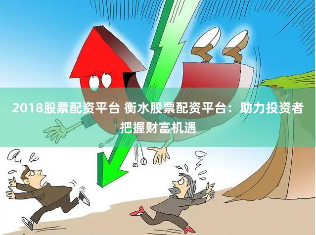 2018股票配资平台 衡水股票配资平台：助力投资者把握财富机遇