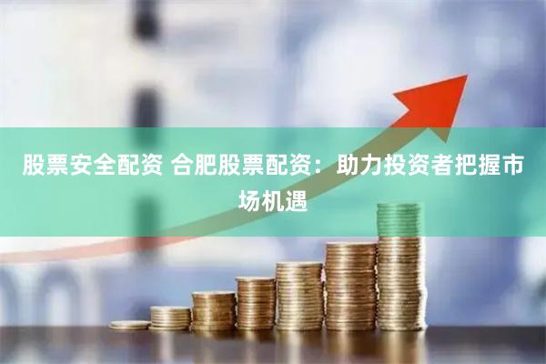 股票安全配资 合肥股票配资：助力投资者把握市场机遇