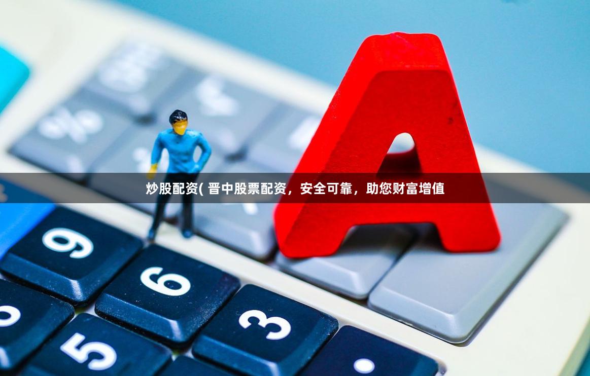 炒股配资( 晋中股票配资，安全可靠，助您财富增值