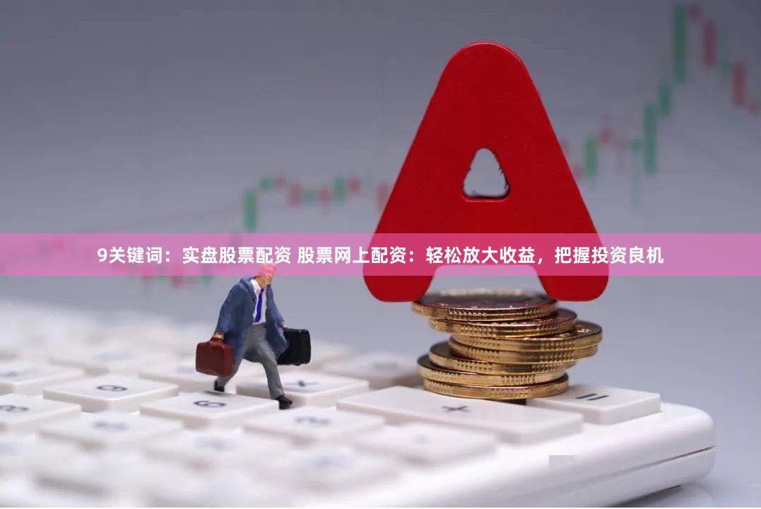 9关键词：实盘股票配资 股票网上配资：轻松放大收益，把握投资良机