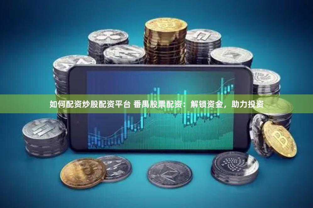 如何配资炒股配资平台 番禺股票配资：解锁资金，助力投资