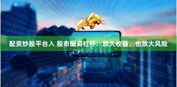 配资炒股平台入 股市配资杠杆：放大收益，也放大风险
