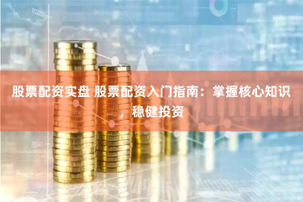股票配资实盘 股票配资入门指南：掌握核心知识，稳健投资