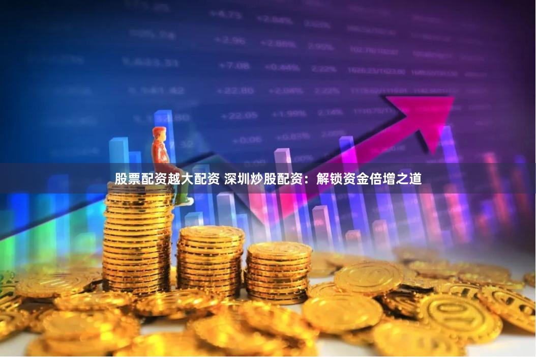股票配资越大配资 深圳炒股配资：解锁资金倍增之道