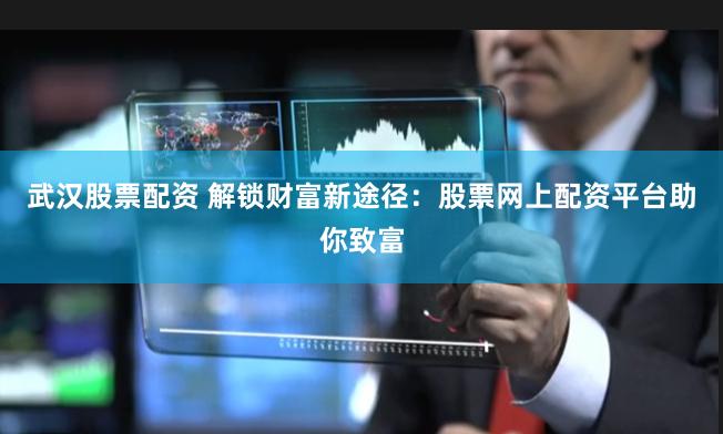 武汉股票配资 解锁财富新途径：股票网上配资平台助你致富