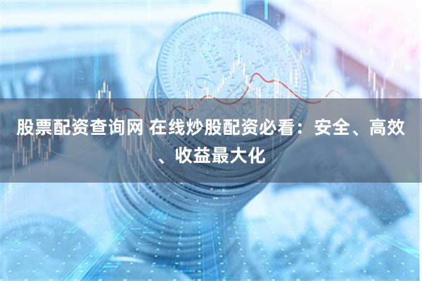 股票配资查询网 在线炒股配资必看：安全、高效、收益最大化