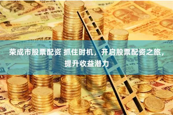 荣成市股票配资 抓住时机，开启股票配资之旅，提升收益潜力
