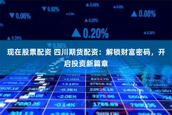 现在股票配资 四川期货配资:解锁财富密码,开启投资新篇章