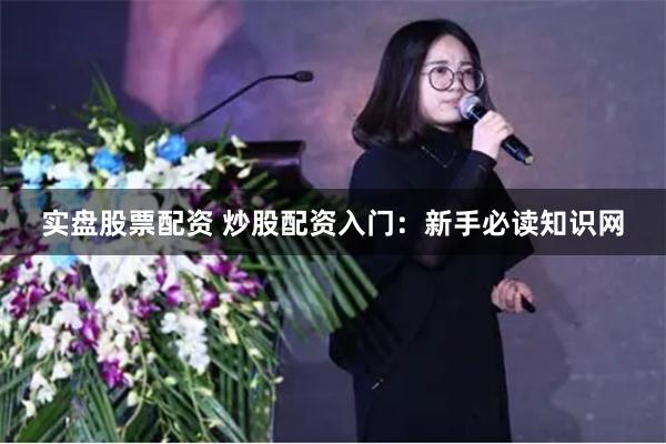 实盘股票配资 炒股配资入门:新手必读知识网