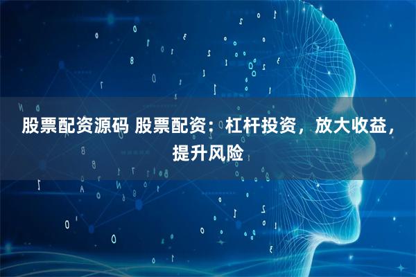 股票配资源码 股票配资:杠杆投资,放大收益,提升风险