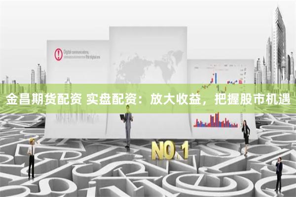 金昌期货配资 实盘配资：放大收益，把握股市机遇