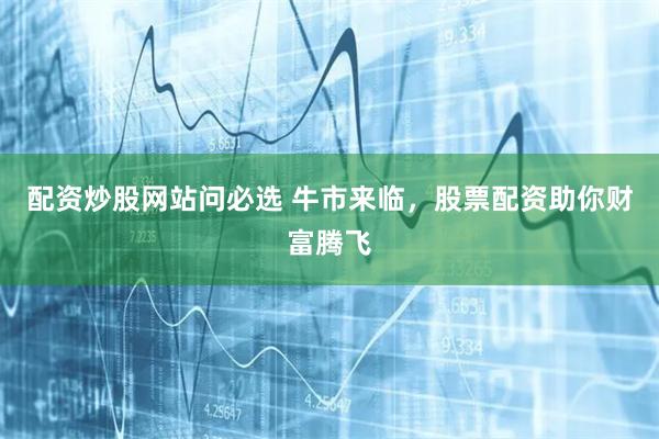 配资炒股网站问必选 牛市来临,股票配资助你财富腾飞