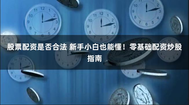 股票配资是否合法 新手小白也能懂!零基础配资炒股指南