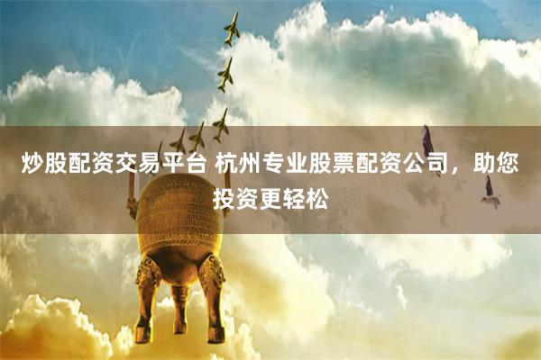 炒股配资交易平台 杭州专业股票配资公司，助您投资更轻松