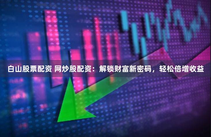 白山股票配资 网炒股配资:解锁财富新密码,轻松倍增收益