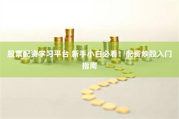 股票配资学习平台 新手小白必看!配资炒股入门指南