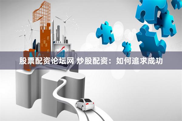 股票配资论坛网 炒股配资：如何追求成功
