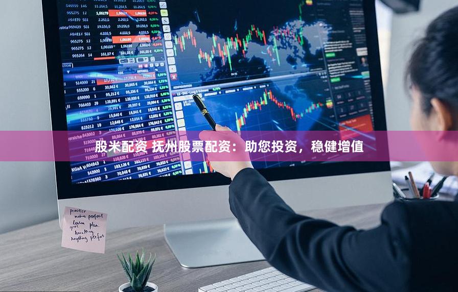 股米配资 抚州股票配资:助您投资,稳健增值