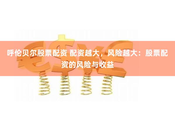 呼伦贝尔股票配资 配资越大，风险越大：股票配资的风险与收益
