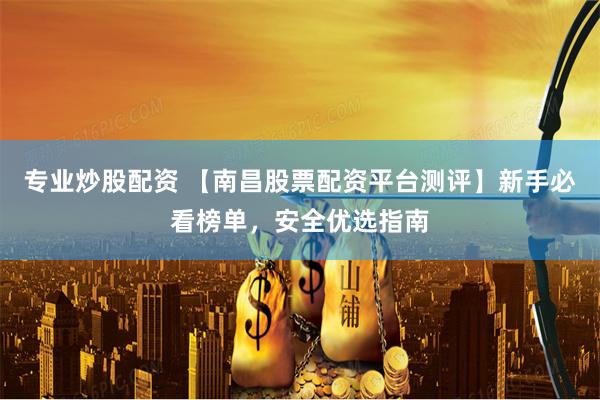 专业炒股配资 【南昌股票配资平台测评】新手必看榜单,安全优选指南