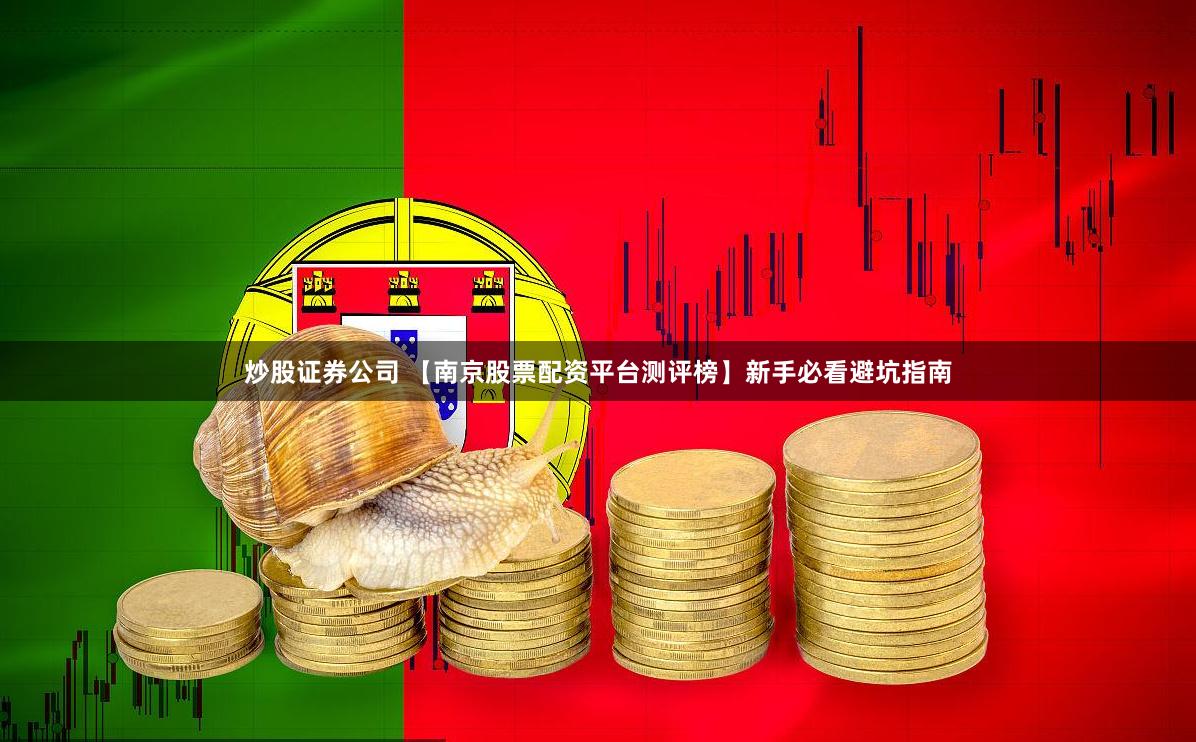 炒股证券公司 【南京股票配资平台测评榜】新手必看避坑指南