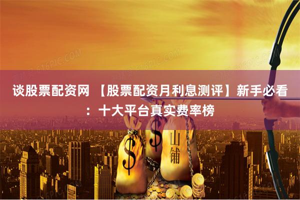 谈股票配资网 【股票配资月利息测评】新手必看：十大平台真实费率榜