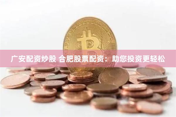 广安配资炒股 合肥股票配资：助您投资更轻松